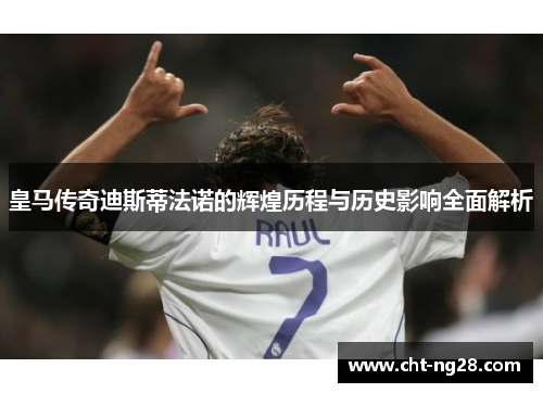 皇马传奇迪斯蒂法诺的辉煌历程与历史影响全面解析