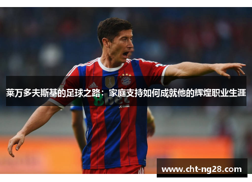 莱万多夫斯基的足球之路:家庭支持如何成就他的辉煌职业生涯 莱万多夫斯基的足球之路:家庭支持如何成就他的辉煌职业生涯