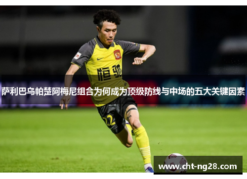 萨利巴乌帕楚阿梅尼组合为何成为顶级防线与中场的五大关键因素 萨利巴乌帕楚阿梅尼组合为何成为顶级防线与中场的五大关键因素