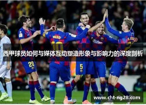 西甲球员如何与媒体互动塑造形象与影响力的深度剖析 西甲球员如何与媒体互动塑造形象与影响力的深度剖析