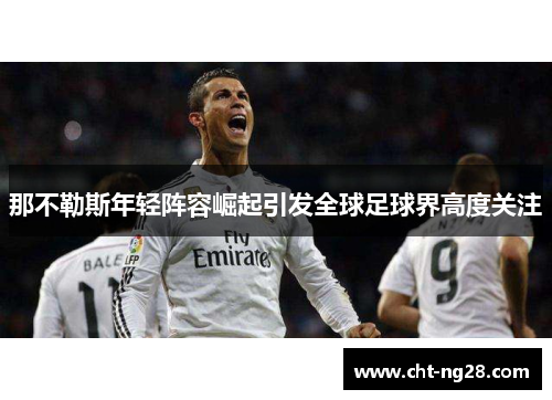 那不勒斯年轻阵容崛起引发全球足球界高度关注 那不勒斯年轻阵容崛起引发全球足球界高度关注