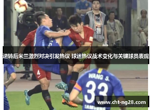 逆转后米兰激烈对决引发热议 球迷热议战术变化与关键球员表现 逆转后米兰激烈对决引发热议 球迷热议战术变化与关键球员表现