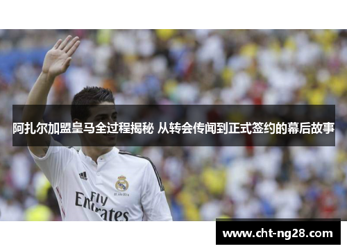 阿扎尔加盟皇马全过程揭秘 从转会传闻到正式签约的幕后故事 阿扎尔加盟皇马全过程揭秘 从转会传闻到正式签约的幕后故事