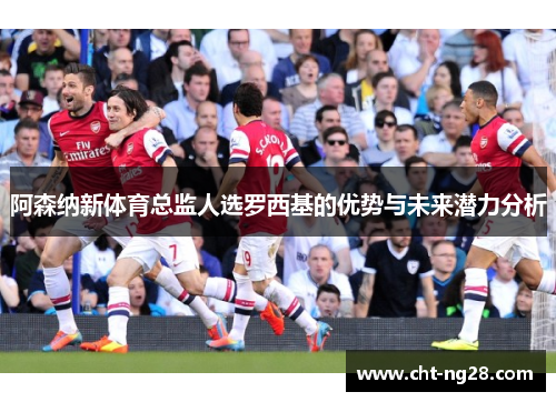 阿森纳新体育总监人选罗西基的优势与未来潜力分析