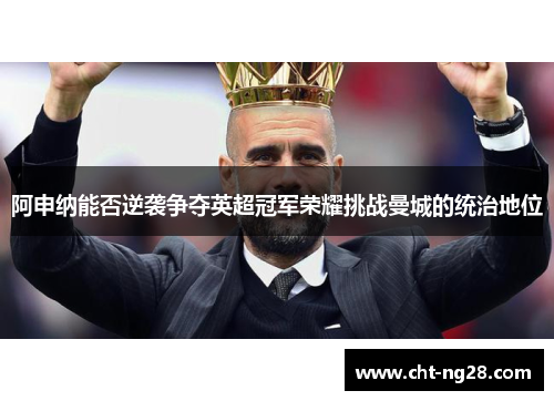 阿申纳能否逆袭争夺英超冠军荣耀挑战曼城的统治地位
