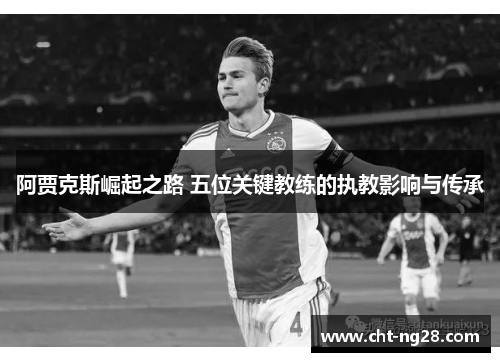 阿贾克斯崛起之路 五位关键教练的执教影响与传承 阿贾克斯崛起之路 五位关键教练的执教影响与传承