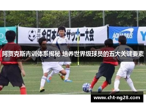 阿贾克斯青训体系揭秘 培养世界级球员的五大关键要素