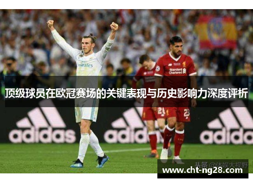 顶级球员在欧冠赛场的关键表现与历史影响力深度评析 顶级球员在欧冠赛场的关键表现与历史影响力深度评析