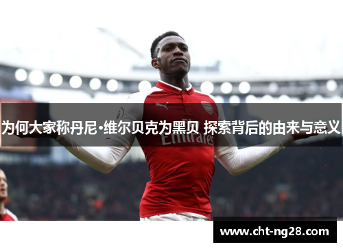 为何大家称丹尼·维尔贝克为黑贝 探索背后的由来与意义 为何大家称丹尼·维尔贝克为黑贝 探索背后的由来与意义
