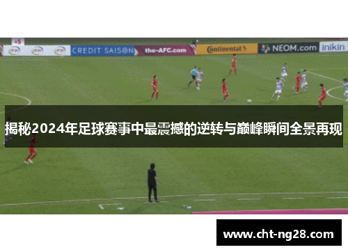 揭秘2024年足球赛事中最震撼的逆转与巅峰瞬间全景再现