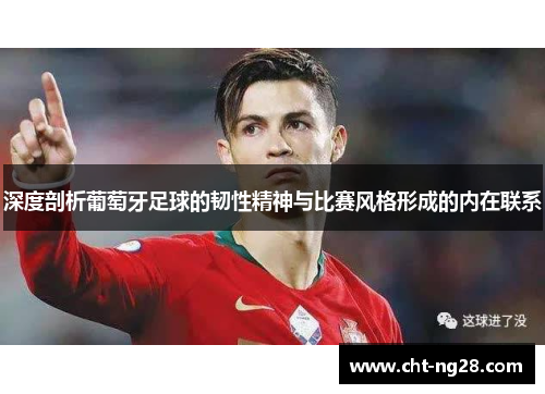 深度剖析葡萄牙足球的韧性精神与比赛风格形成的内在联系