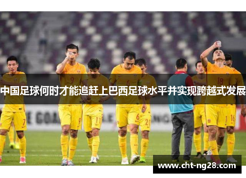 中国足球何时才能追赶上巴西足球水平并实现跨越式发展