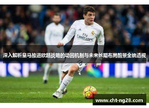 深入解析皇马推进欧超战略的动因机制与未来长期布局前景全貌透视
