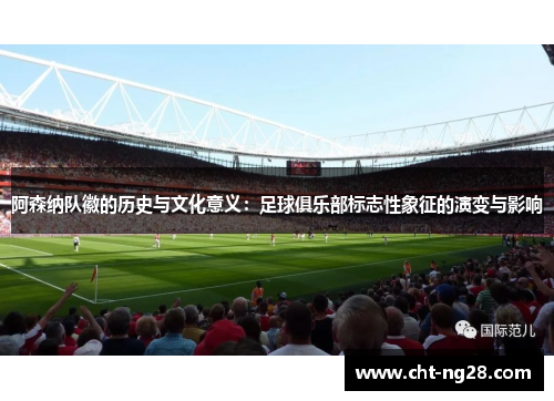 阿森纳队徽的历史与文化意义:足球俱乐部标志性象征的演变与影响 阿森纳队徽的历史与文化意义:足球俱乐部标志性象征的演变与影响