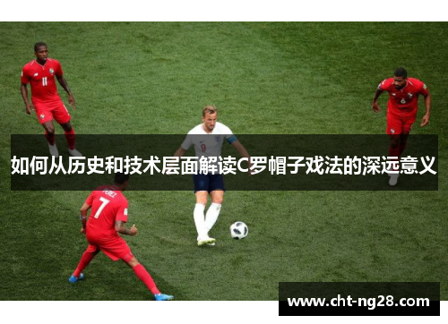 如何从历史和技术层面解读C罗帽子戏法的深远意义