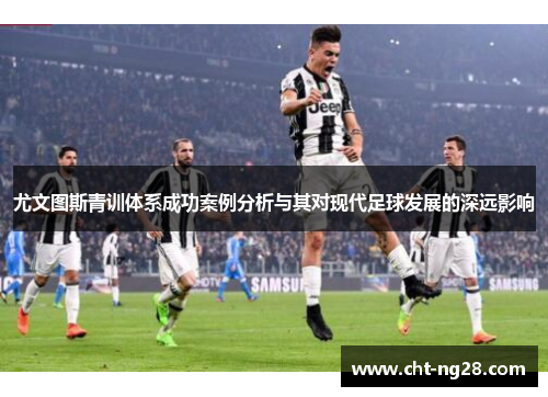 尤文图斯青训体系成功案例分析与其对现代足球发展的深远影响 尤文图斯青训体系成功案例分析与其对现代足球发展的深远影响