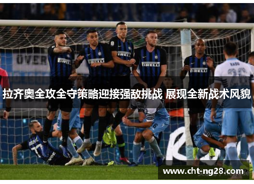 拉齐奥全攻全守策略迎接强敌挑战 展现全新战术风貌 拉齐奥全攻全守策略迎接强敌挑战 展现全新战术风貌