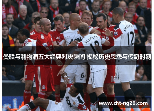 曼联与利物浦五大经典对决瞬间 揭秘历史恩怨与传奇时刻