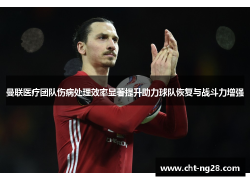 曼联医疗团队伤病处理效率显著提升助力球队恢复与战斗力增强