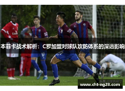 本菲卡战术解析：C罗加盟对球队攻防体系的深远影响