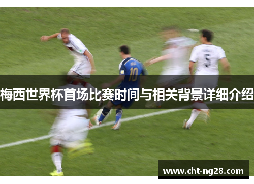 梅西世界杯首场比赛时间与相关背景详细介绍