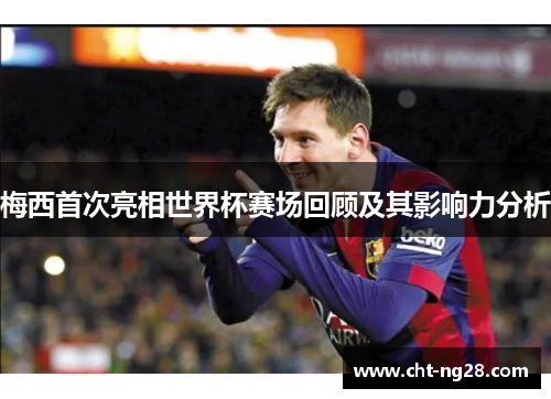 梅西首次亮相世界杯赛场回顾及其影响力分析