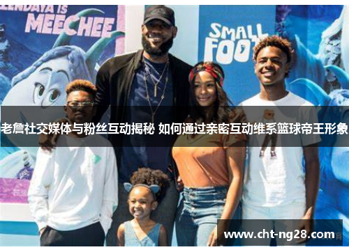老詹社交媒体与粉丝互动揭秘 如何通过亲密互动维系篮球帝王形象 老詹社交媒体与粉丝互动揭秘 如何通过亲密互动维系篮球帝王形象