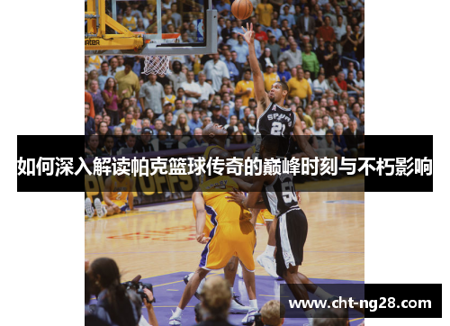 如何深入解读帕克篮球传奇的巅峰时刻与不朽影响