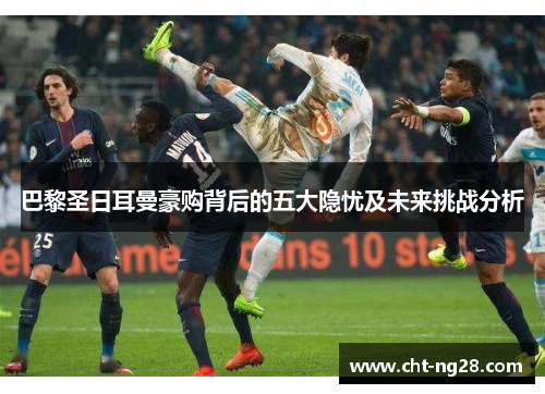 巴黎圣日耳曼豪购背后的五大隐忧及未来挑战分析