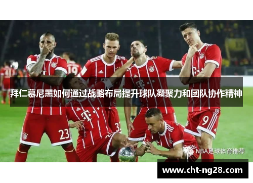 拜仁慕尼黑如何通过战略布局提升球队凝聚力和团队协作精神