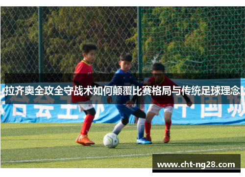 拉齐奥全攻全守战术如何颠覆比赛格局与传统足球理念