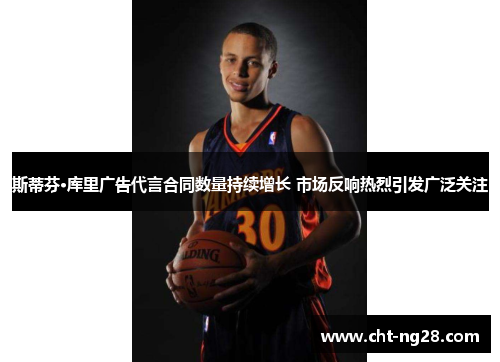 斯蒂芬·库里广告代言合同数量持续增长 市场反响热烈引发广泛关注