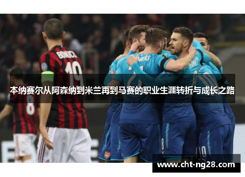 本纳赛尔从阿森纳到米兰再到马赛的职业生涯转折与成长之路 本纳赛尔从阿森纳到米兰再到马赛的职业生涯转折与成长之路