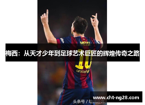 梅西:从天才少年到足球艺术巨匠的辉煌传奇之路 梅西:从天才少年到足球艺术巨匠的辉煌传奇之路