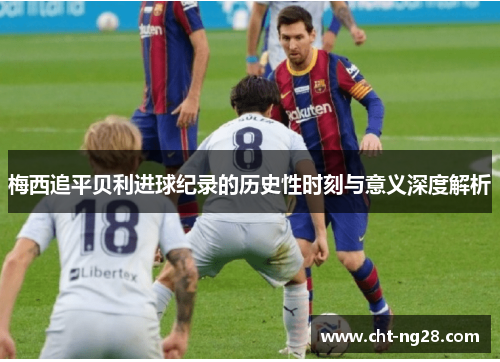 梅西追平贝利进球纪录的历史性时刻与意义深度解析