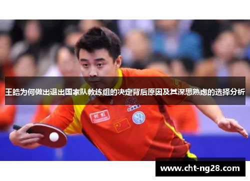 王皓为何做出退出国家队教练组的决定背后原因及其深思熟虑的选择分析