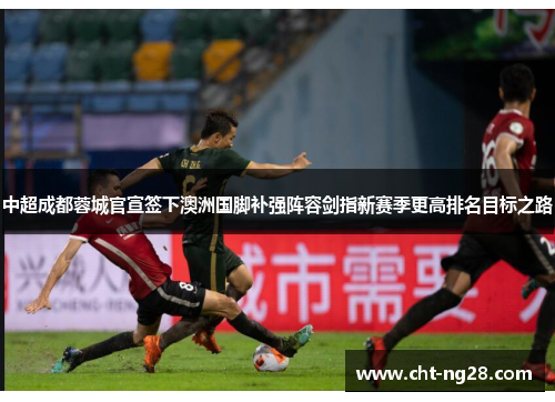 中超成都蓉城官宣签下澳洲国脚补强阵容剑指新赛季更高排名目标之路