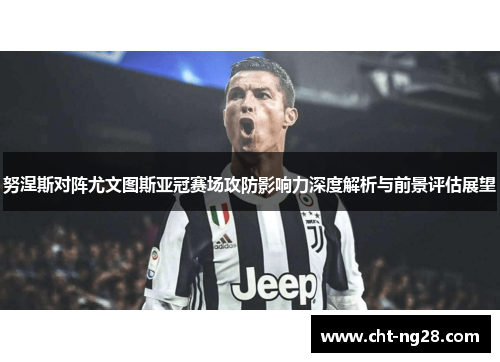 努涅斯对阵尤文图斯亚冠赛场攻防影响力深度解析与前景评估展望 努涅斯对阵尤文图斯亚冠赛场攻防影响力深度解析与前景评估展望