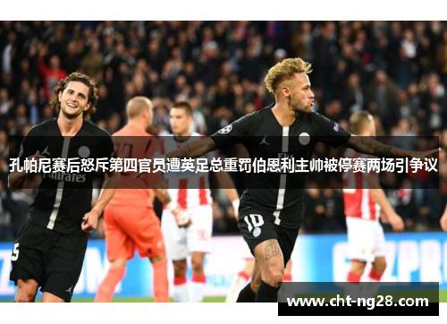 孔帕尼赛后怒斥第四官员遭英足总重罚伯恩利主帅被停赛两场引争议 孔帕尼赛后怒斥第四官员遭英足总重罚伯恩利主帅被停赛两场引争议