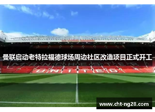 曼联启动老特拉福德球场周边社区改造项目正式开工 曼联启动老特拉福德球场周边社区改造项目正式开工