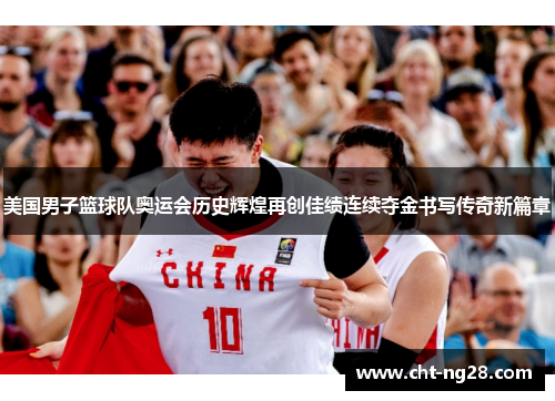 美国男子篮球队奥运会历史辉煌再创佳绩连续夺金书写传奇新篇章