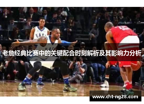 老詹经典比赛中的关键配合时刻解析及其影响力分析 老詹经典比赛中的关键配合时刻解析及其影响力分析
