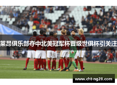 莱昂俱乐部夺中北美冠军杯晋级世俱杯引关注