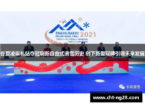 谷爱凌崇礼站夺冠刷新自由式滑雪历史 创下新里程碑引领未来发展