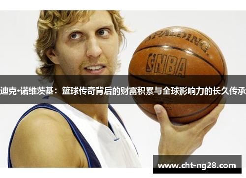 迪克·诺维茨基：篮球传奇背后的财富积累与全球影响力的长久传承