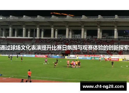 通过球场文化表演提升比赛日氛围与观赛体验的创新探索