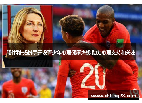 阿什利·扬携手开设青少年心理健康热线 助力心理支持和关注