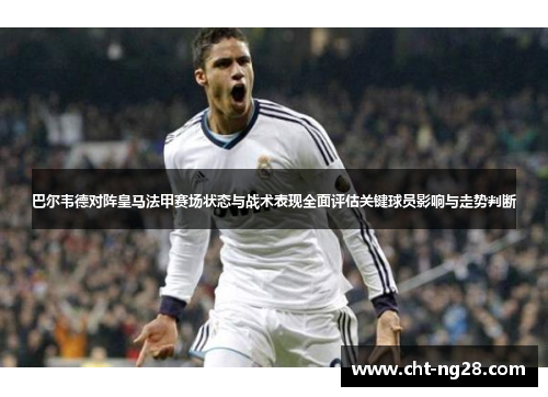 巴尔韦德对阵皇马法甲赛场状态与战术表现全面评估关键球员影响与走势判断