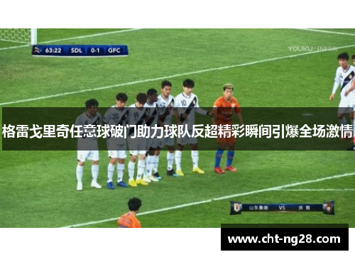 格雷戈里奇任意球破门助力球队反超精彩瞬间引爆全场激情