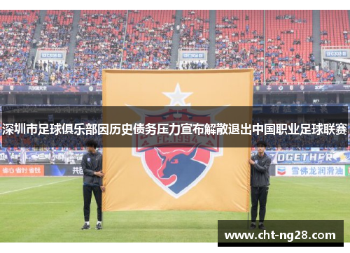 深圳市足球俱乐部因历史债务压力宣布解散退出中国职业足球联赛